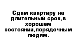 Сдам квартиру на длительный срок,в хорошем состоянии,порядочным людям.